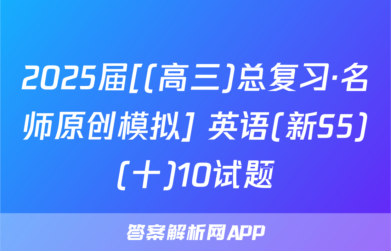 2025届[(高三)总复习·名师原创模拟] 英语(新S5)(十)10试题