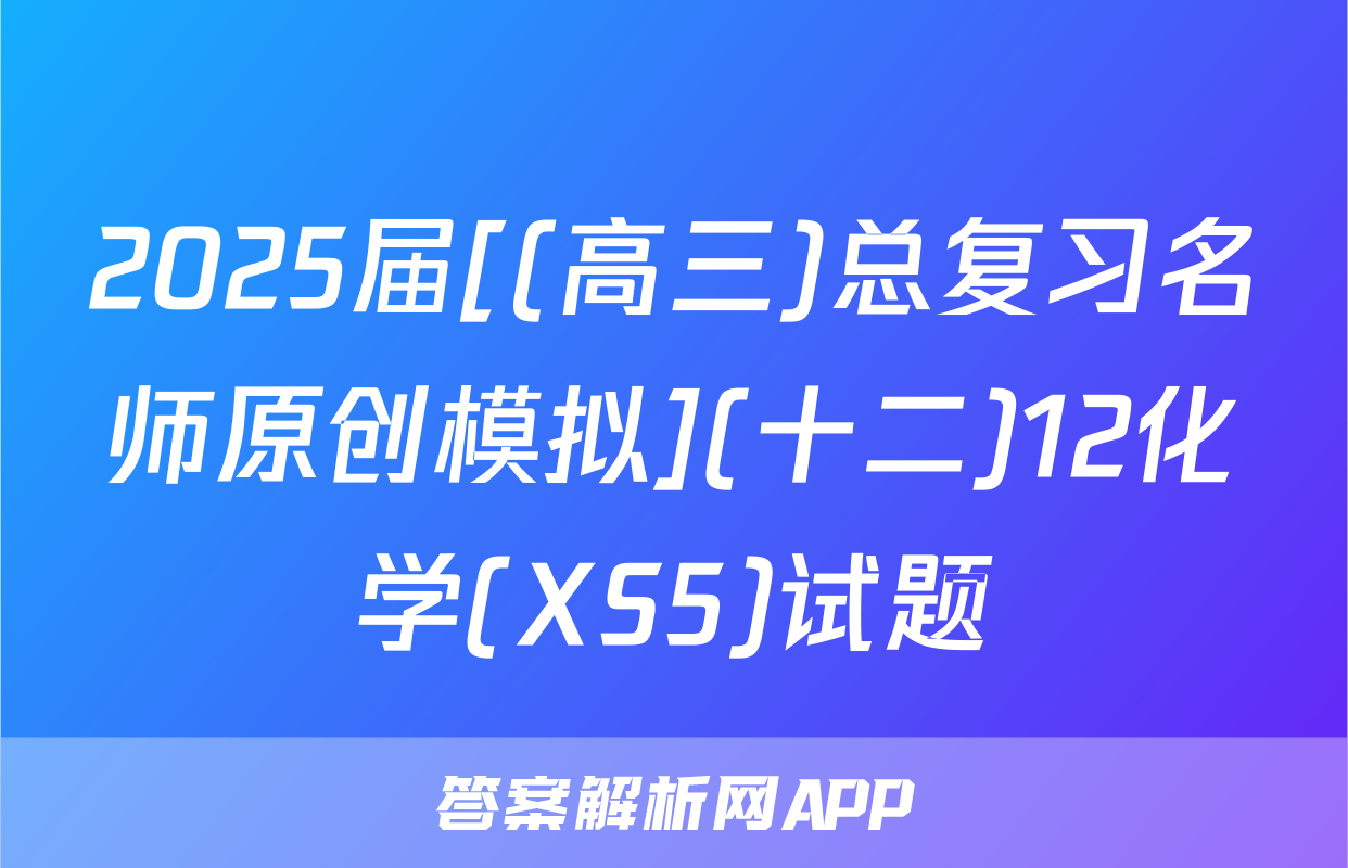 2025届[(高三)总复习名师原创模拟](十二)12化学(XS5)试题