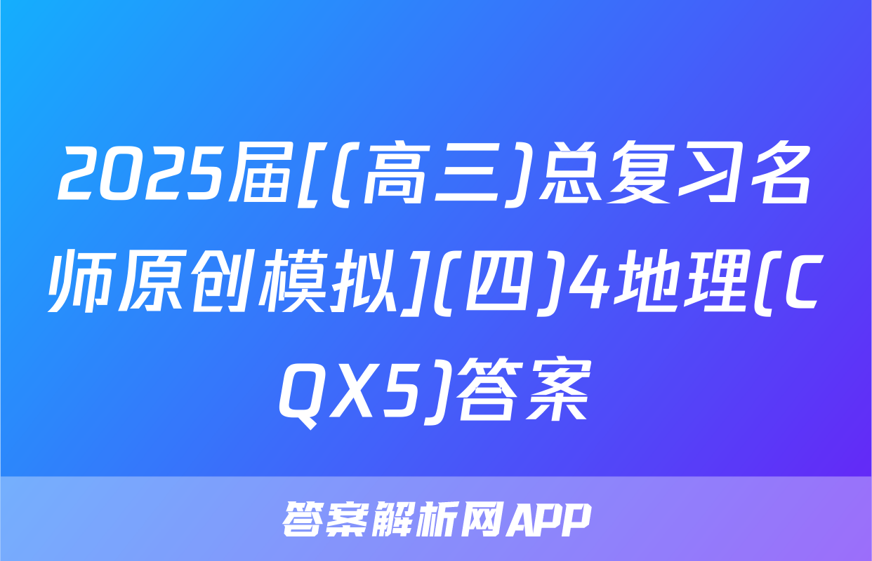 2025届[(高三)总复习名师原创模拟](四)4地理(CQX5)答案