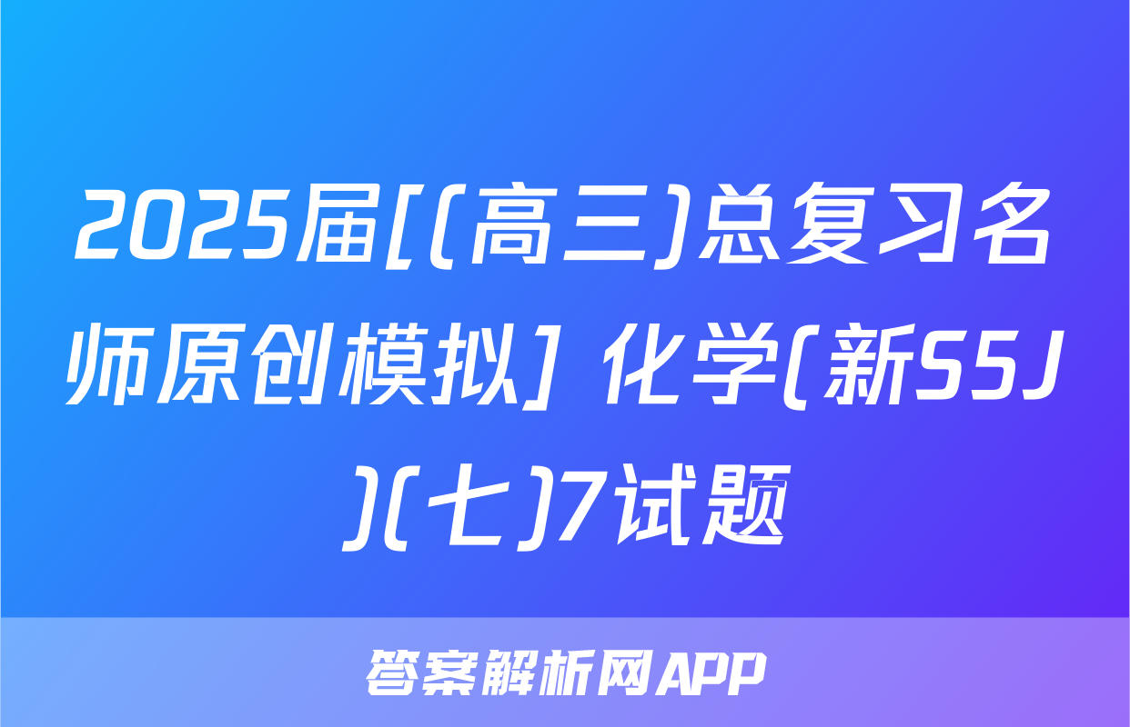 2025届[(高三)总复习名师原创模拟] 化学(新S5J)(七)7试题