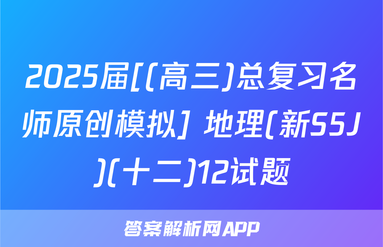 2025届[(高三)总复习名师原创模拟] 地理(新S5J)(十二)12试题