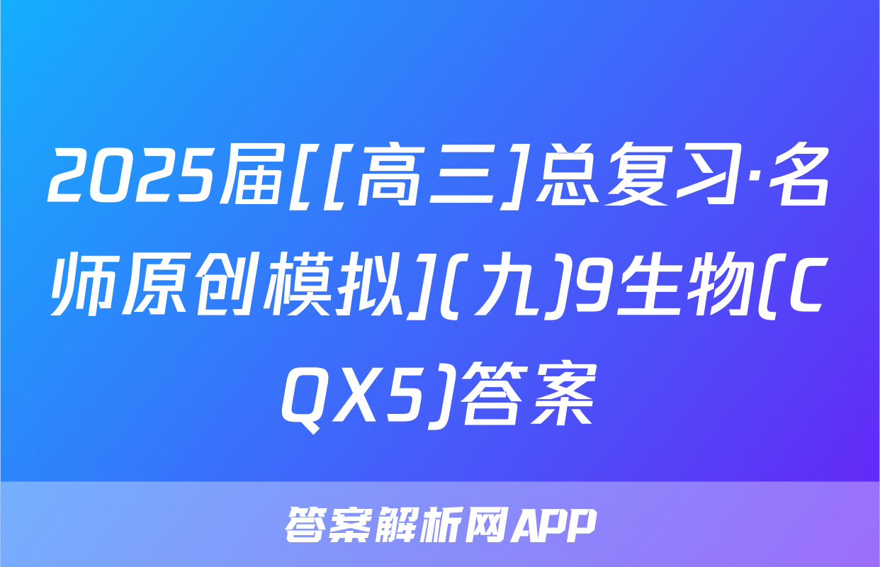 2025届[[高三]总复习·名师原创模拟](九)9生物(CQX5)答案