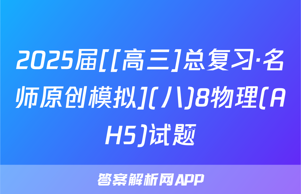 2025届[[高三]总复习·名师原创模拟](八)8物理(AH5)试题