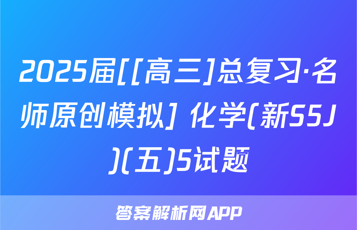 2025届[[高三]总复习·名师原创模拟] 化学(新S5J)(五)5试题