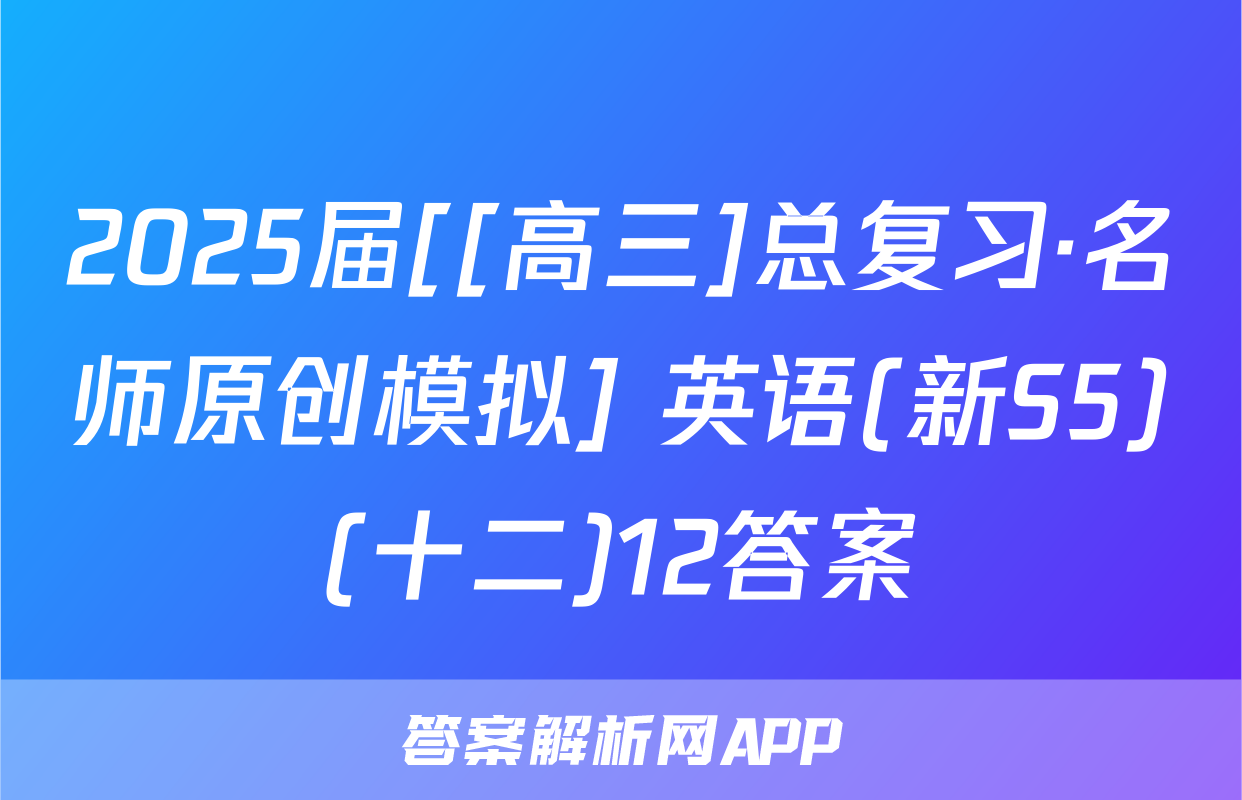 2025届[[高三]总复习·名师原创模拟] 英语(新S5)(十二)12答案