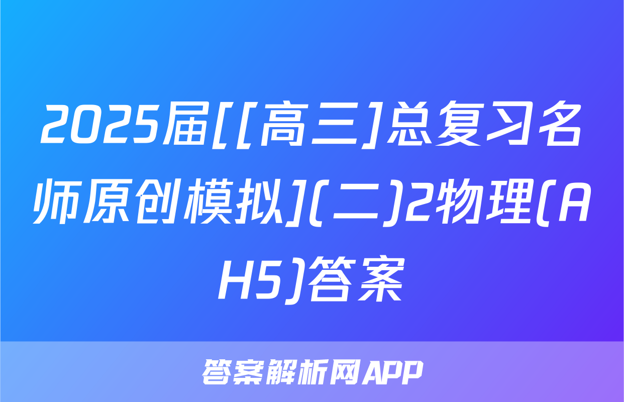 2025届[[高三]总复习名师原创模拟](二)2物理(AH5)答案