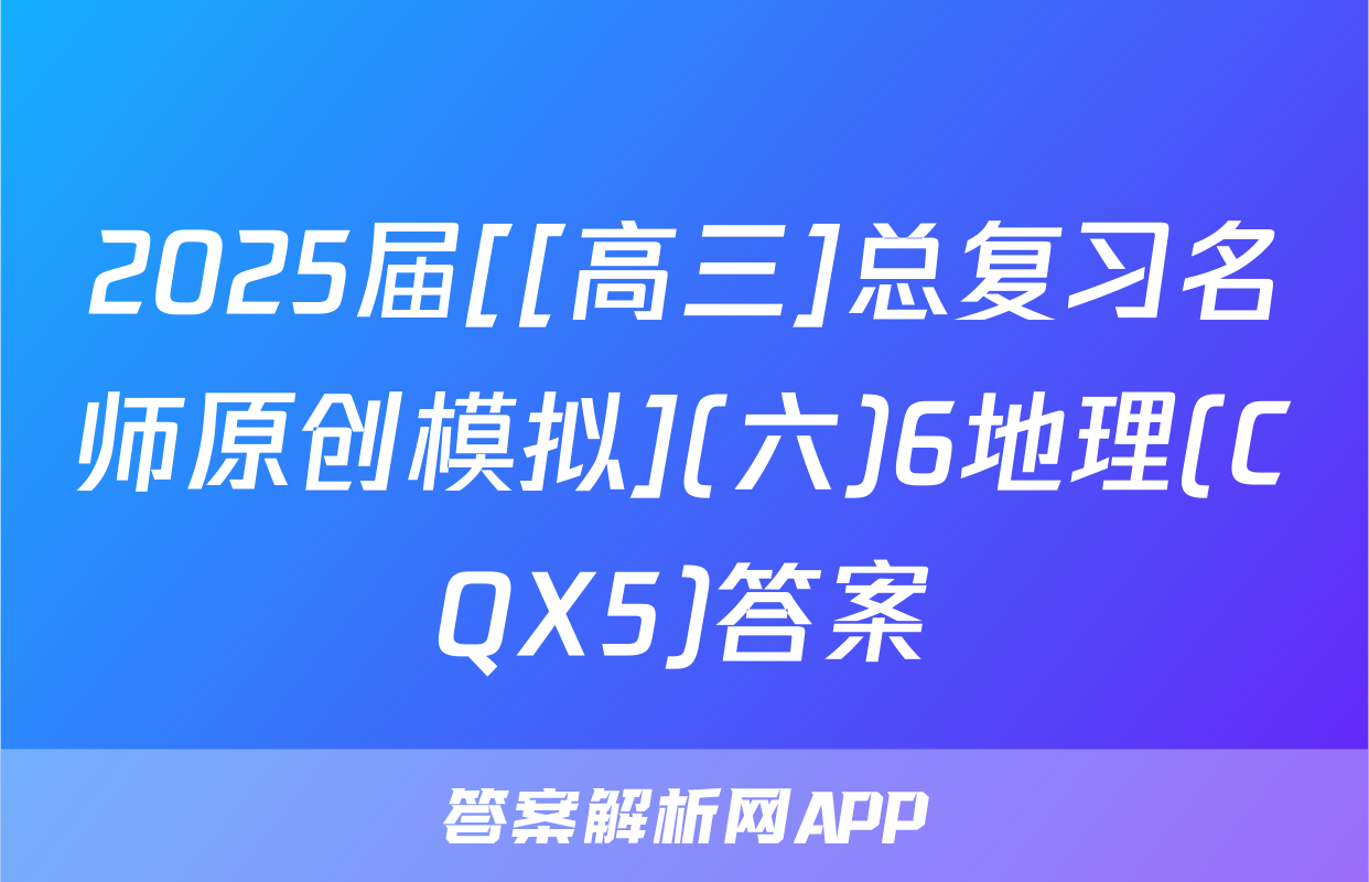 2025届[[高三]总复习名师原创模拟](六)6地理(CQX5)答案