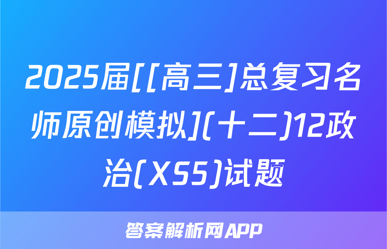 2025届[[高三]总复习名师原创模拟](十二)12政治(XS5)试题