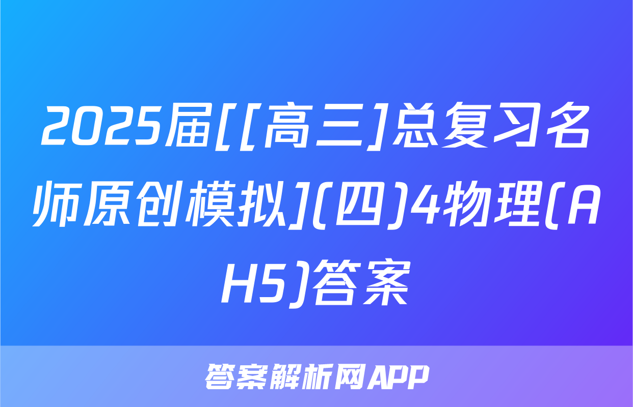 2025届[[高三]总复习名师原创模拟](四)4物理(AH5)答案