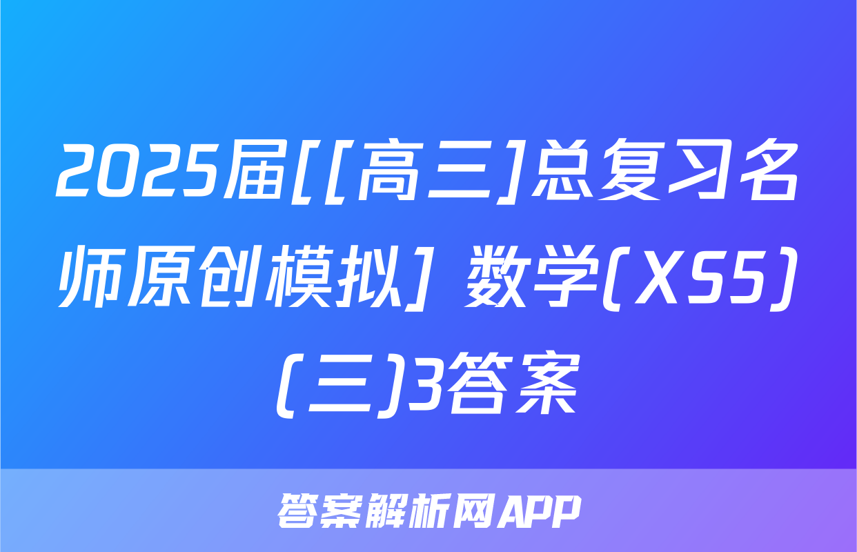 2025届[[高三]总复习名师原创模拟] 数学(XS5)(三)3答案