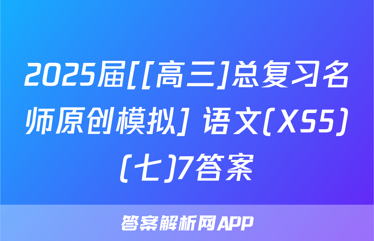 2025届[[高三]总复习名师原创模拟] 语文(XS5)(七)7答案