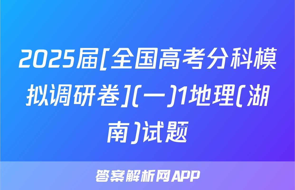 2025届[全国高考分科模拟调研卷](一)1地理(湖南)试题