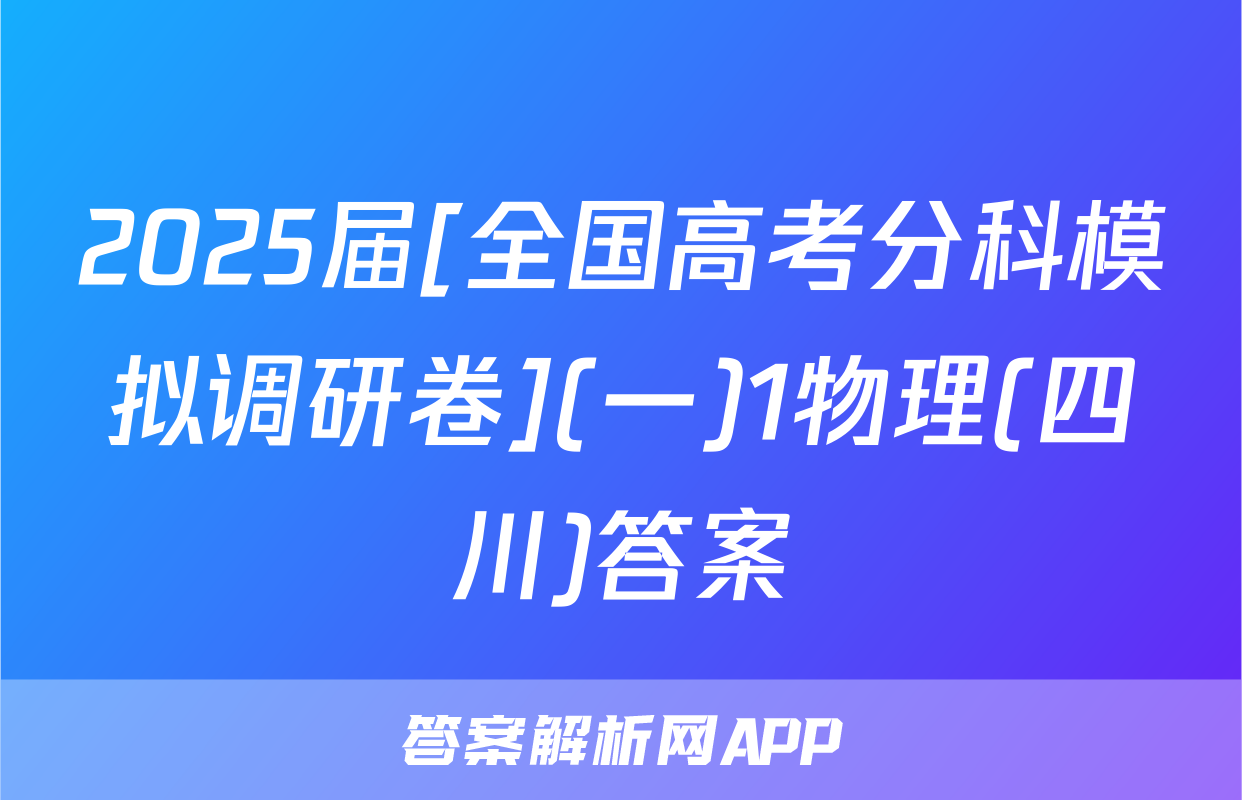 2025届[全国高考分科模拟调研卷](一)1物理(四川)答案