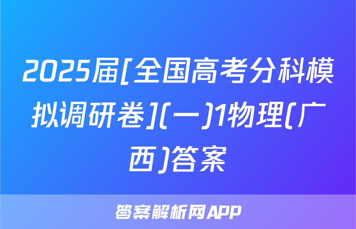 2025届[全国高考分科模拟调研卷](一)1物理(广西)答案