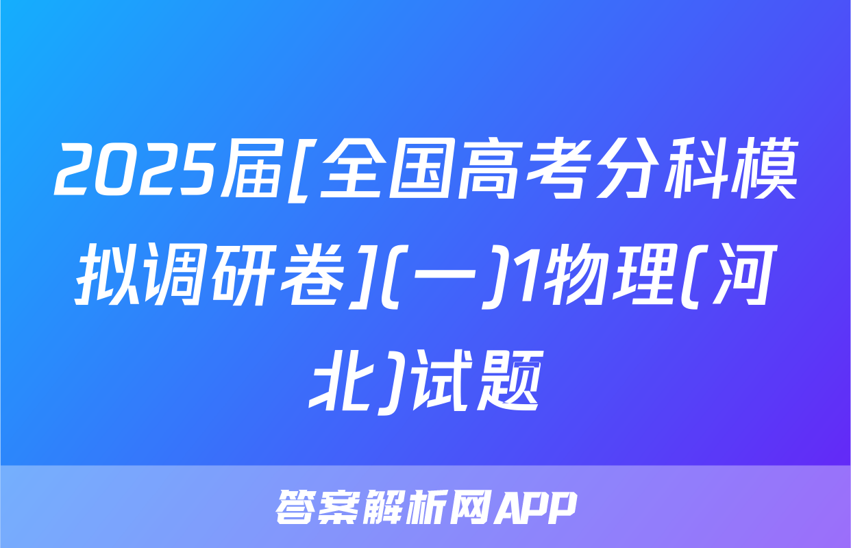 2025届[全国高考分科模拟调研卷](一)1物理(河北)试题