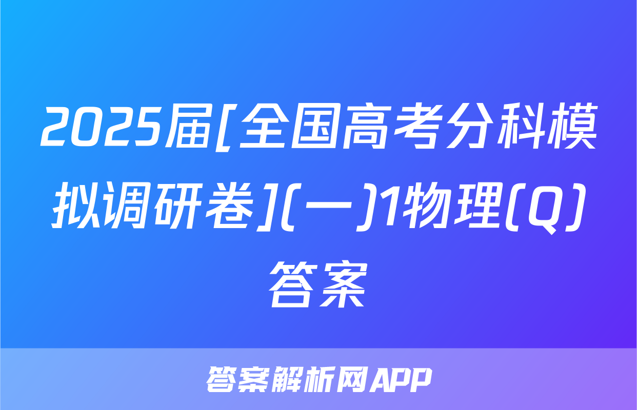 2025届[全国高考分科模拟调研卷](一)1物理(Q)答案