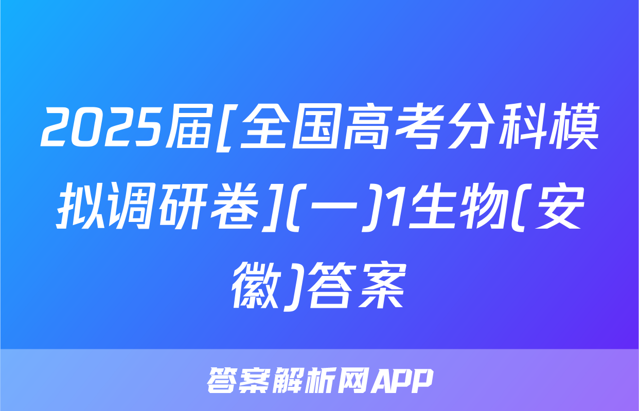 2025届[全国高考分科模拟调研卷](一)1生物(安徽)答案