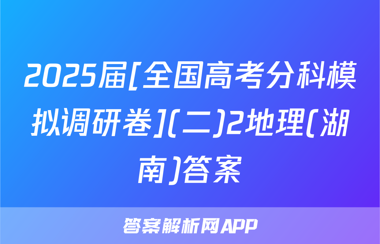 2025届[全国高考分科模拟调研卷](二)2地理(湖南)答案