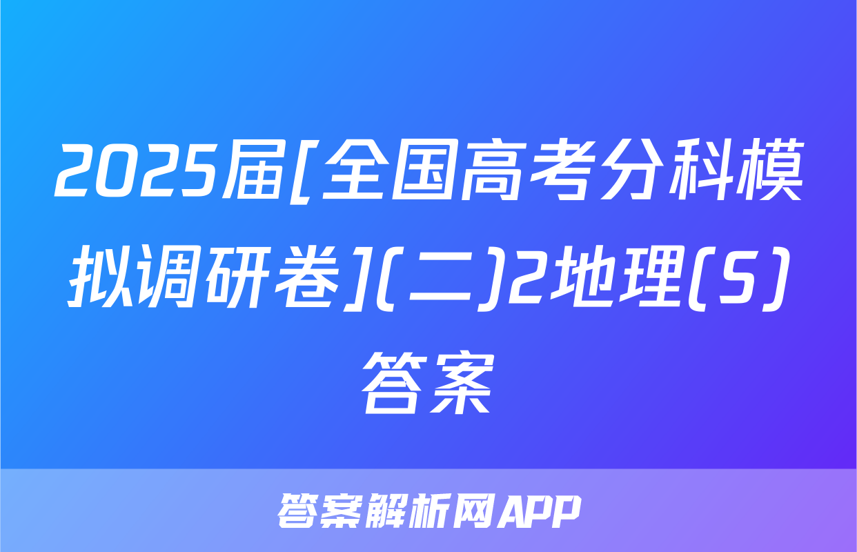2025届[全国高考分科模拟调研卷](二)2地理(S)答案