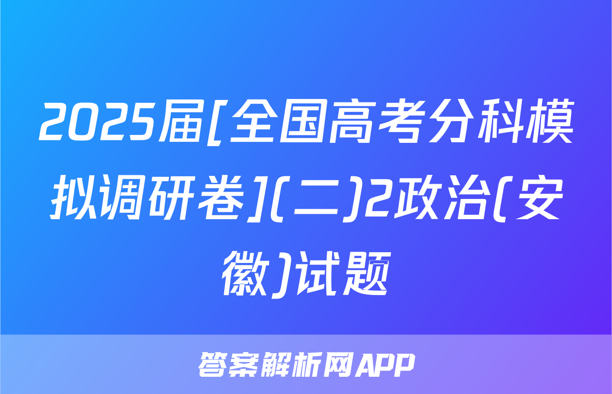 2025届[全国高考分科模拟调研卷](二)2政治(安徽)试题