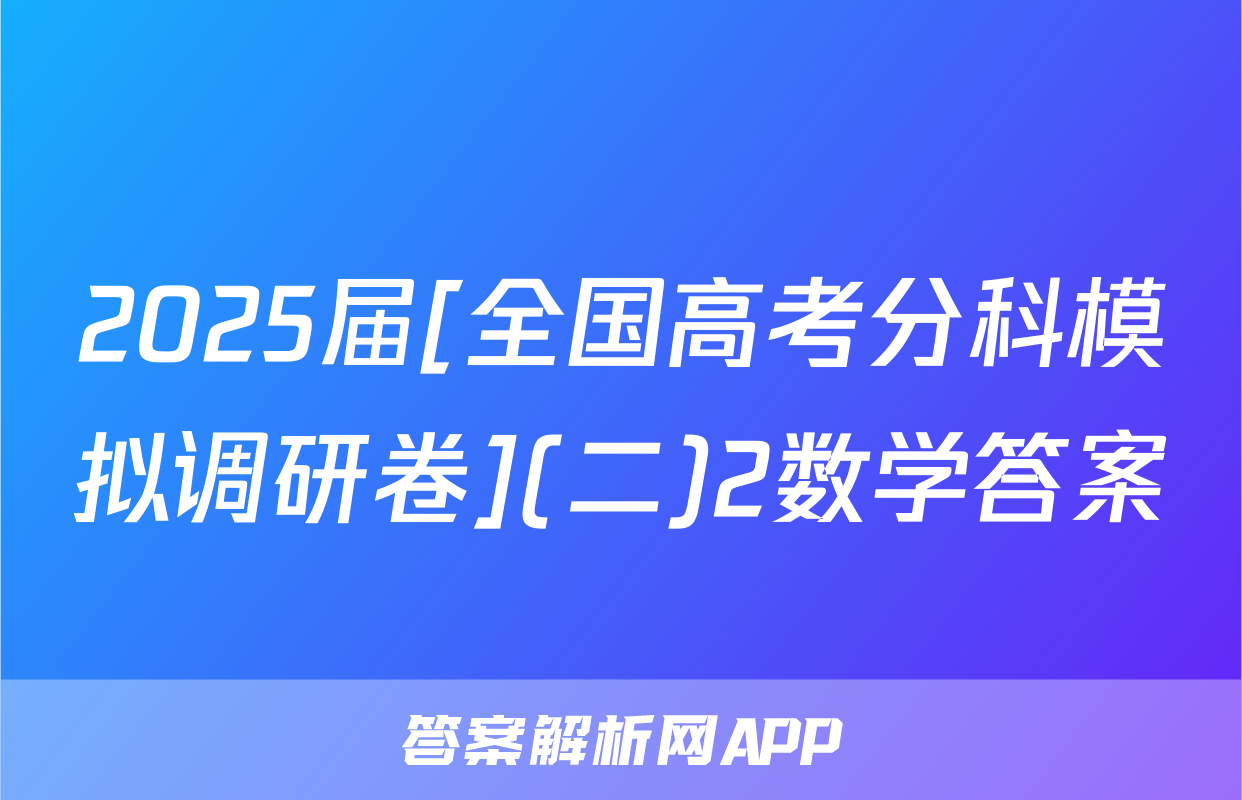 2025届[全国高考分科模拟调研卷](二)2数学答案