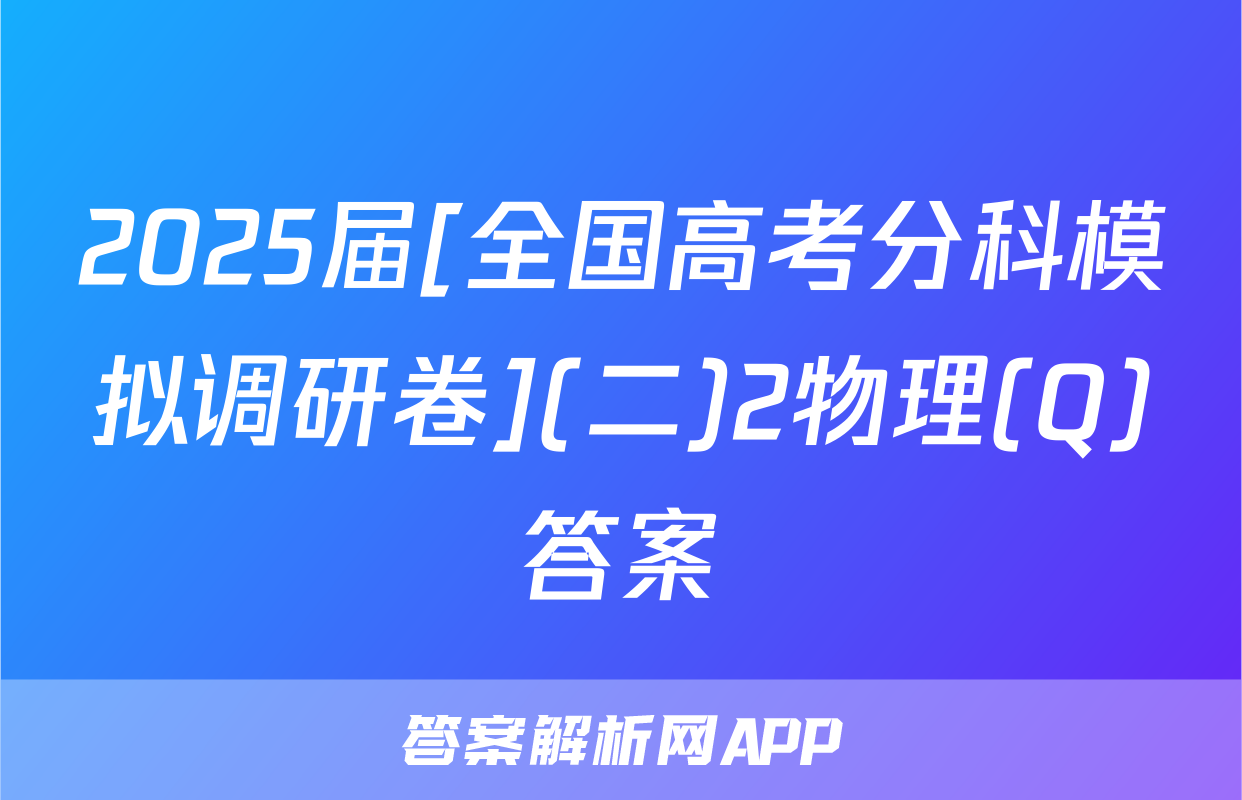 2025届[全国高考分科模拟调研卷](二)2物理(Q)答案