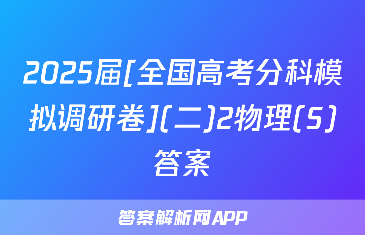 2025届[全国高考分科模拟调研卷](二)2物理(S)答案