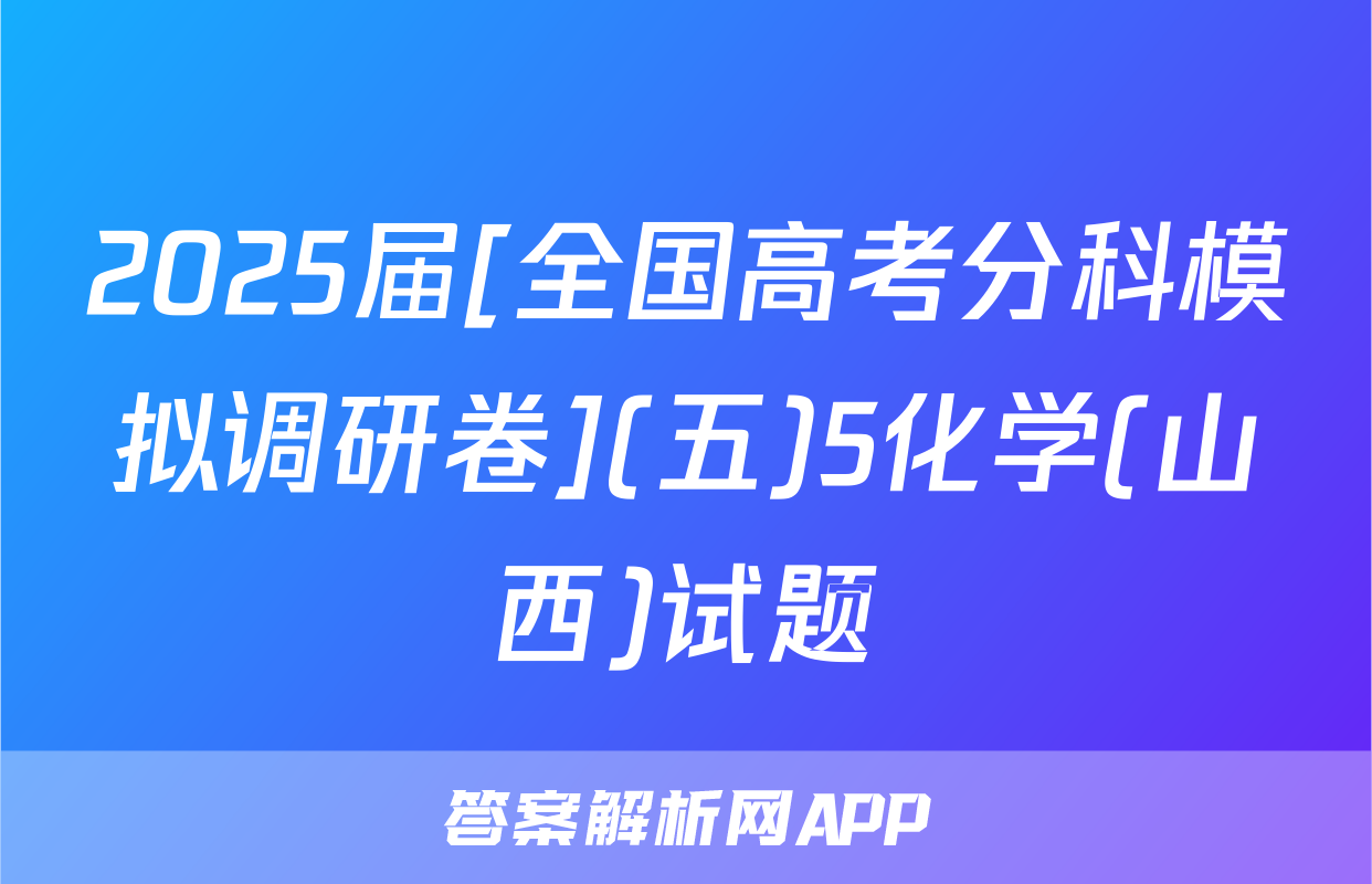 2025届[全国高考分科模拟调研卷](五)5化学(山西)试题