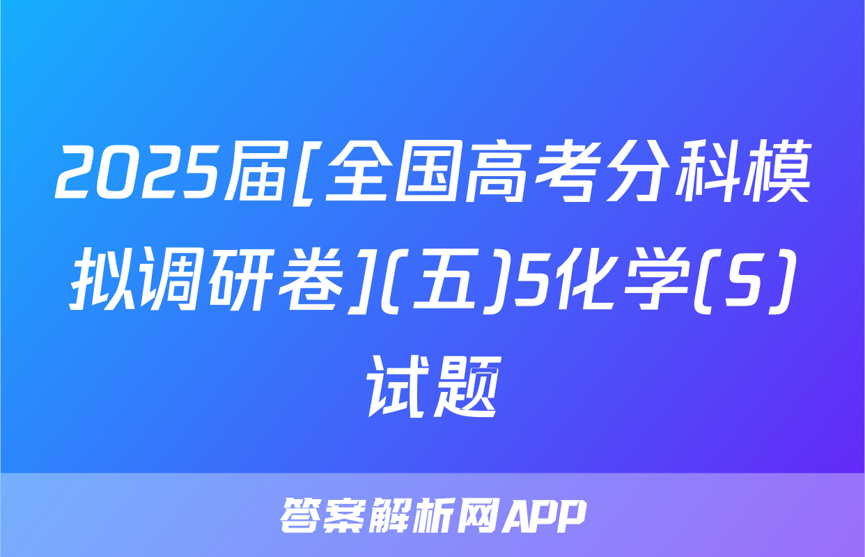 2025届[全国高考分科模拟调研卷](五)5化学(S)试题