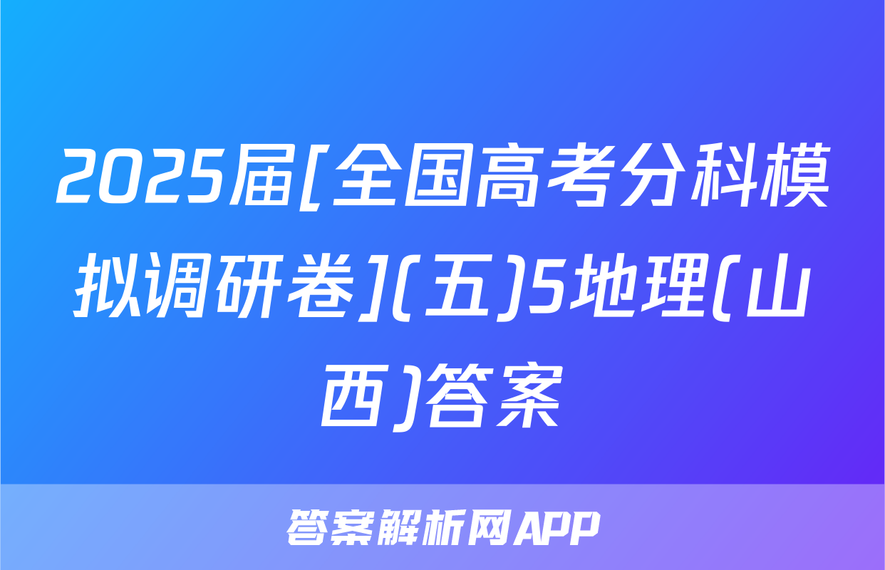 2025届[全国高考分科模拟调研卷](五)5地理(山西)答案