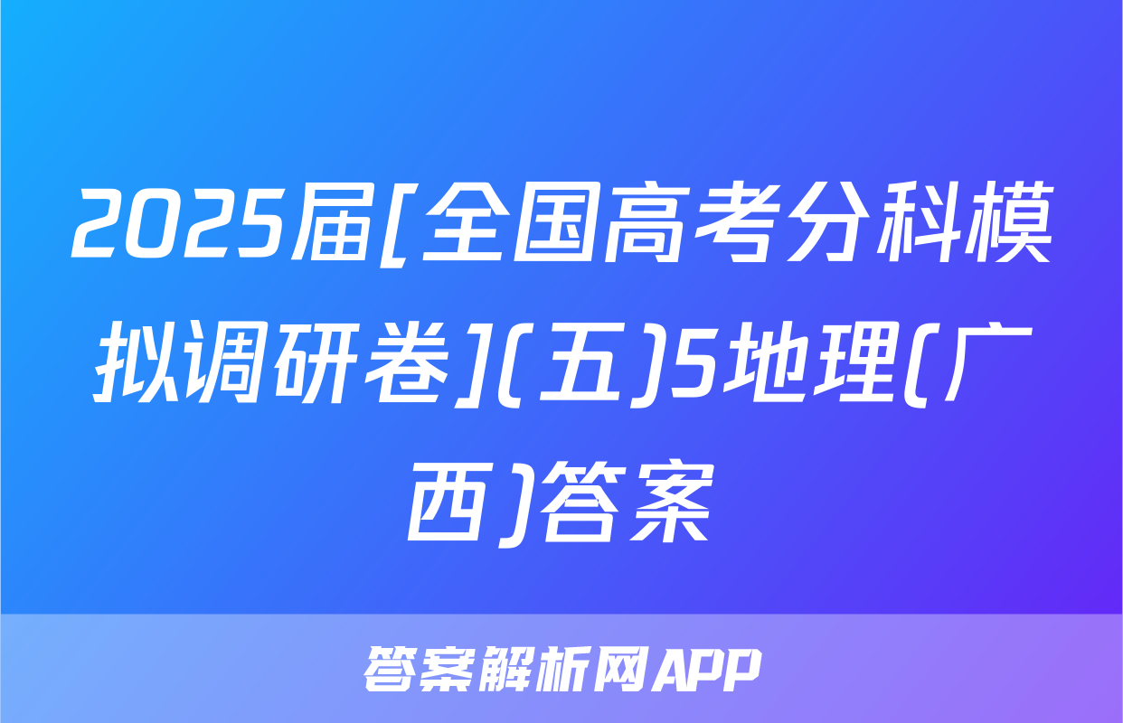 2025届[全国高考分科模拟调研卷](五)5地理(广西)答案