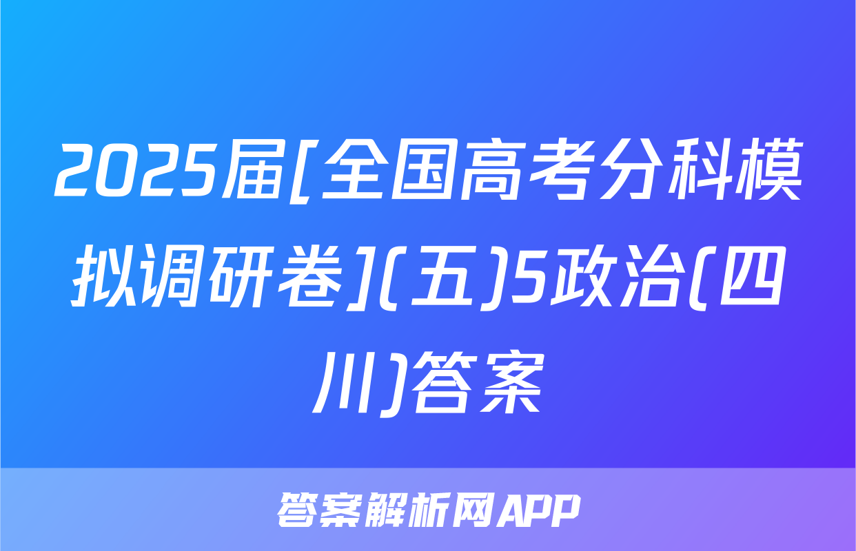 2025届[全国高考分科模拟调研卷](五)5政治(四川)答案