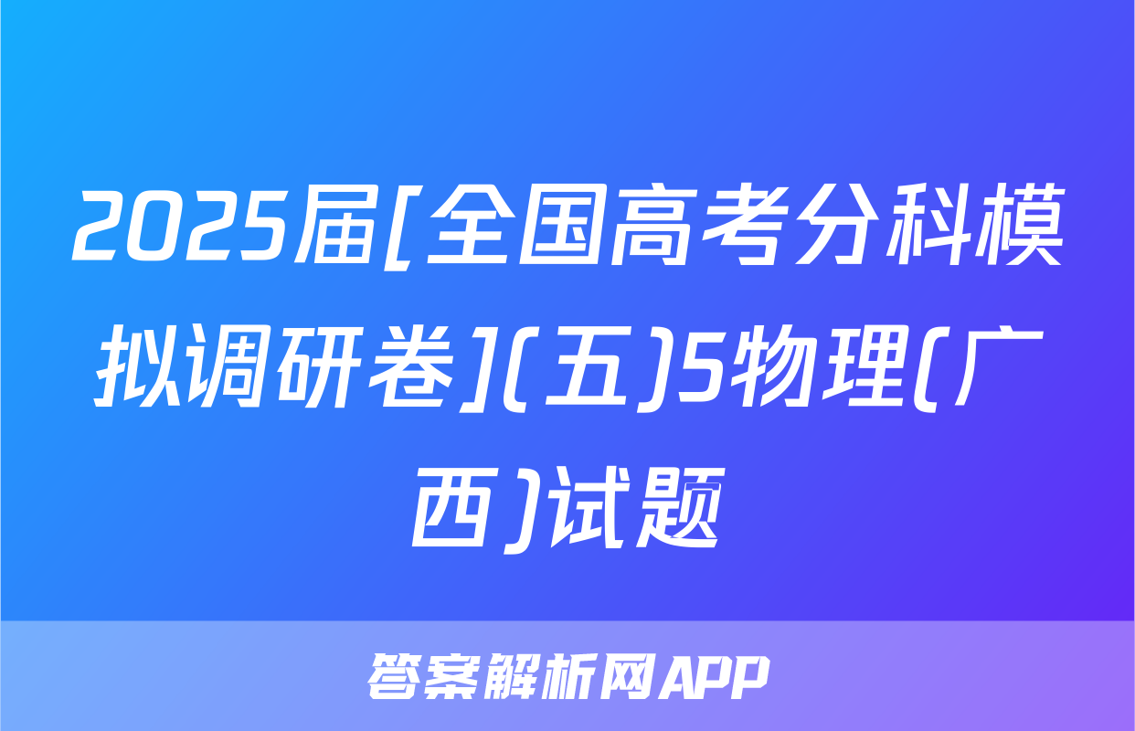2025届[全国高考分科模拟调研卷](五)5物理(广西)试题