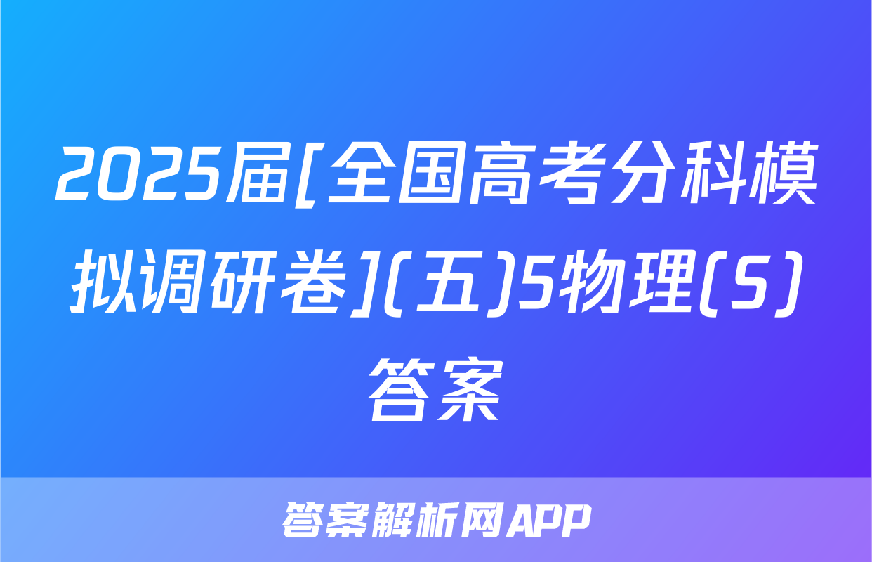 2025届[全国高考分科模拟调研卷](五)5物理(S)答案