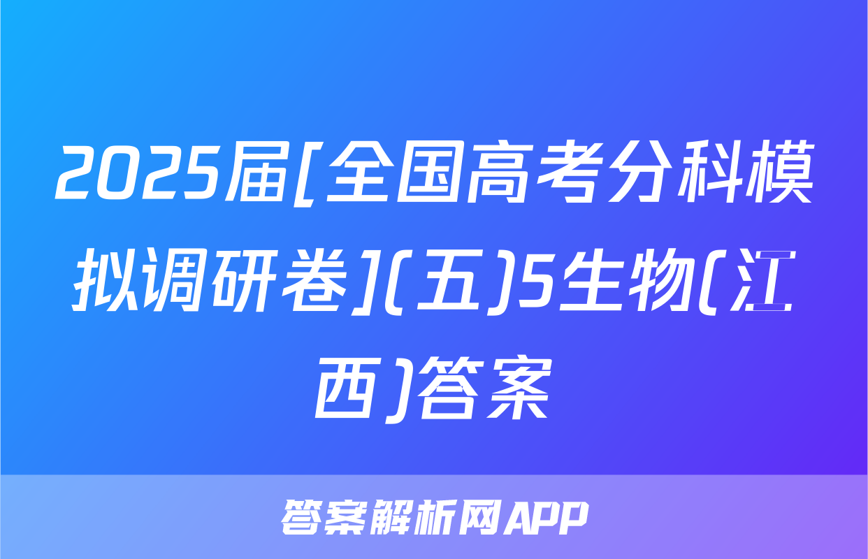 2025届[全国高考分科模拟调研卷](五)5生物(江西)答案
