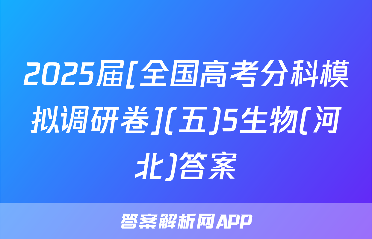 2025届[全国高考分科模拟调研卷](五)5生物(河北)答案