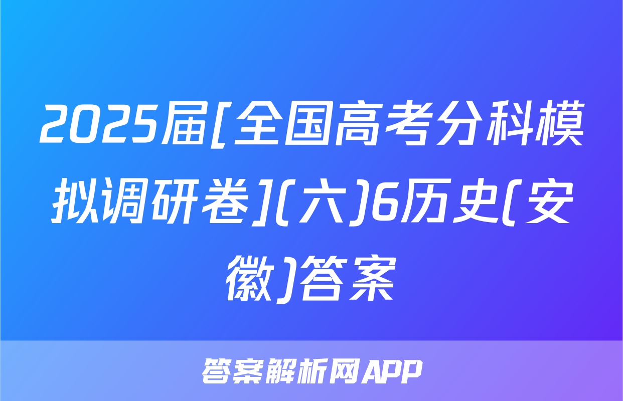 2025届[全国高考分科模拟调研卷](六)6历史(安徽)答案