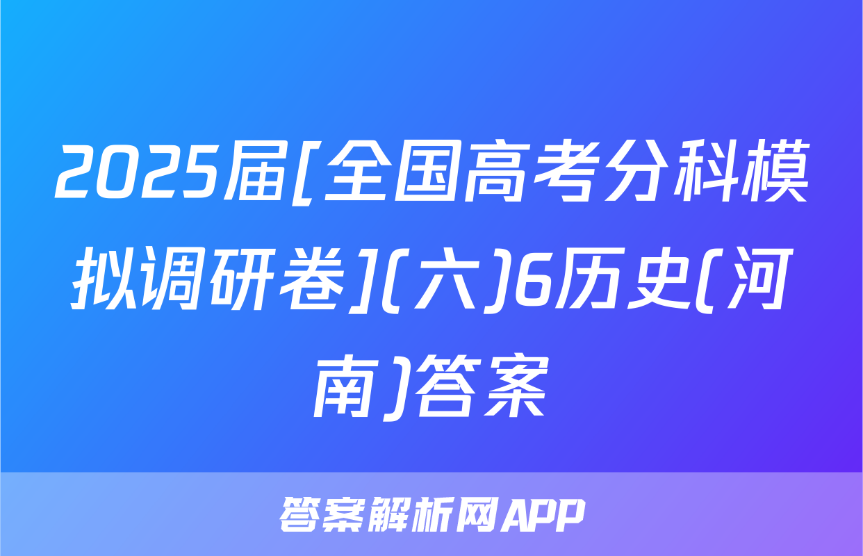 2025届[全国高考分科模拟调研卷](六)6历史(河南)答案