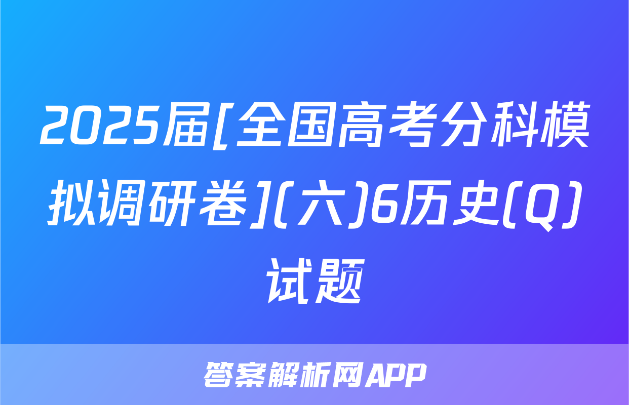 2025届[全国高考分科模拟调研卷](六)6历史(Q)试题