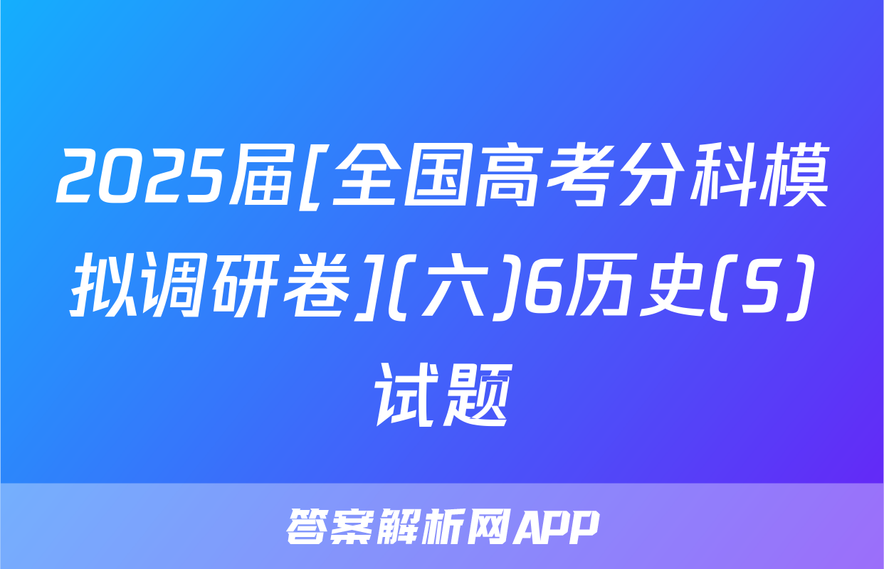 2025届[全国高考分科模拟调研卷](六)6历史(S)试题