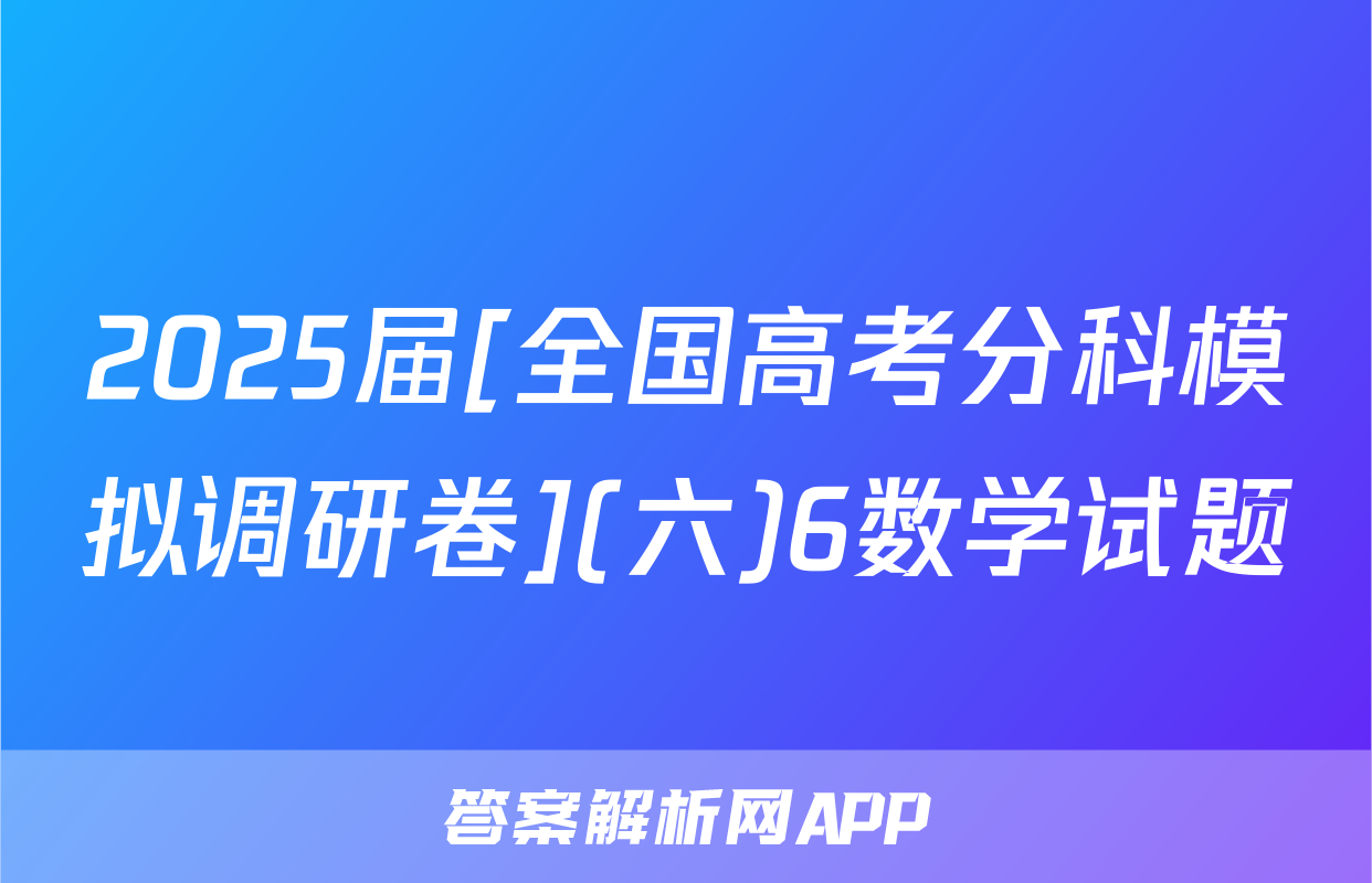 2025届[全国高考分科模拟调研卷](六)6数学试题