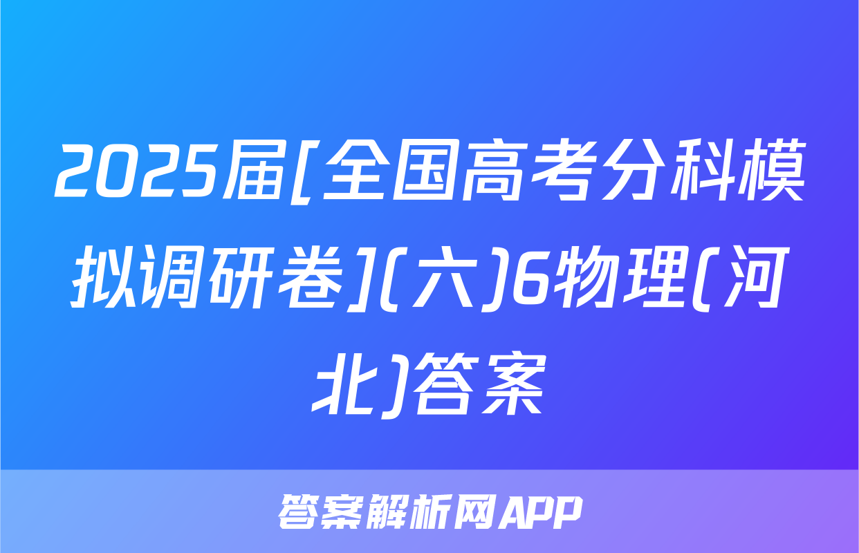 2025届[全国高考分科模拟调研卷](六)6物理(河北)答案