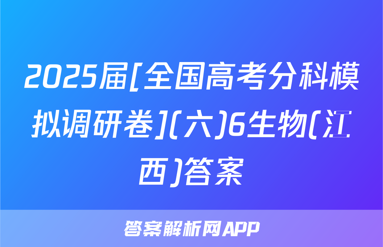 2025届[全国高考分科模拟调研卷](六)6生物(江西)答案
