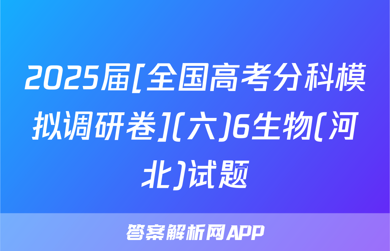 2025届[全国高考分科模拟调研卷](六)6生物(河北)试题
