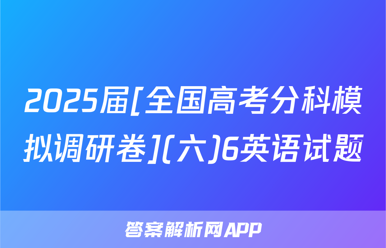 2025届[全国高考分科模拟调研卷](六)6英语试题