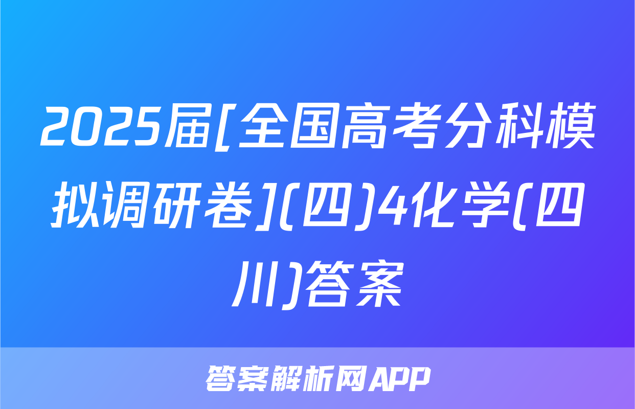 2025届[全国高考分科模拟调研卷](四)4化学(四川)答案