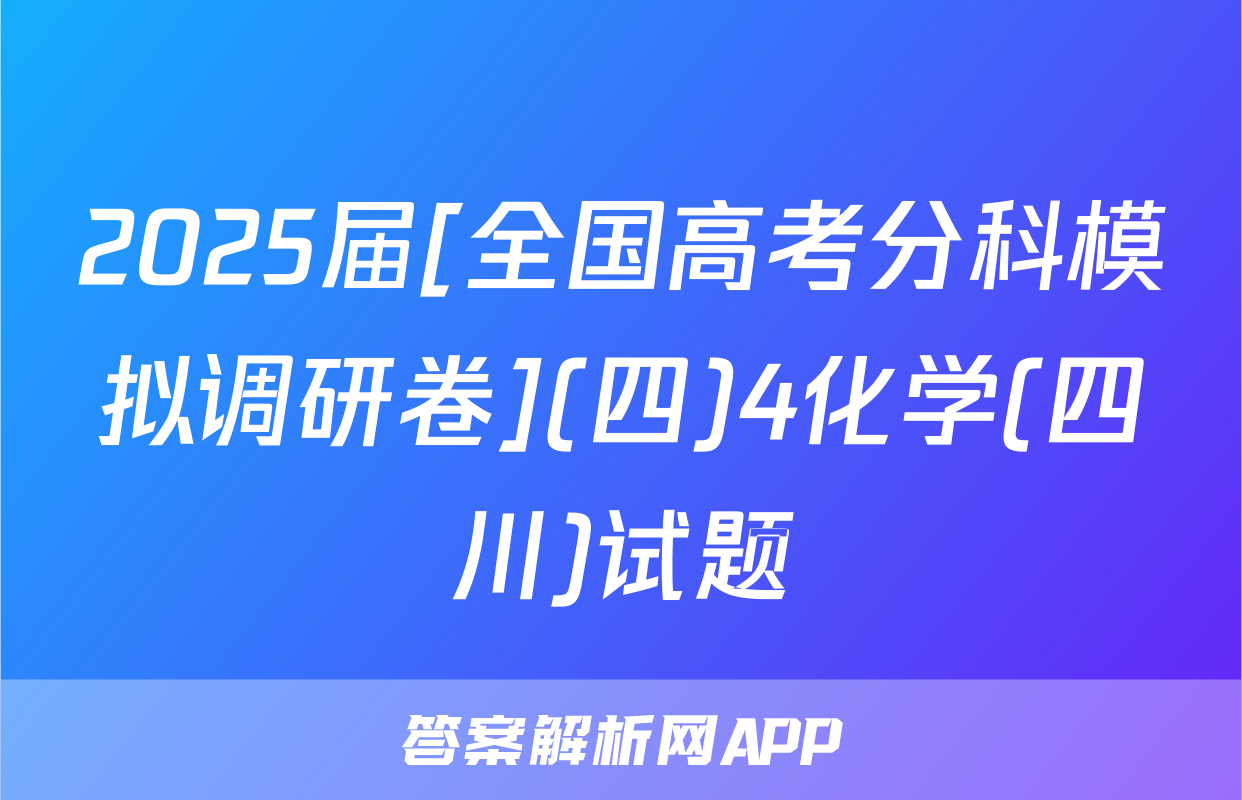 2025届[全国高考分科模拟调研卷](四)4化学(四川)试题