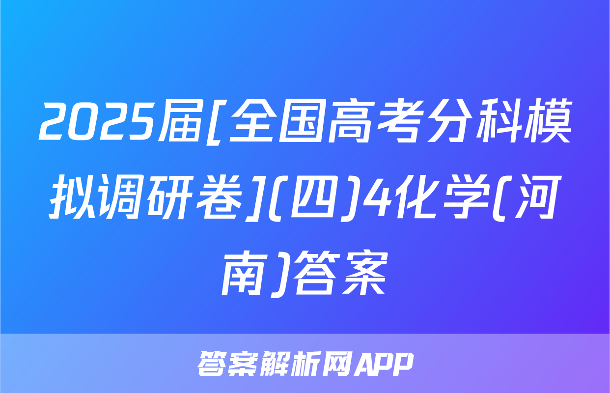 2025届[全国高考分科模拟调研卷](四)4化学(河南)答案