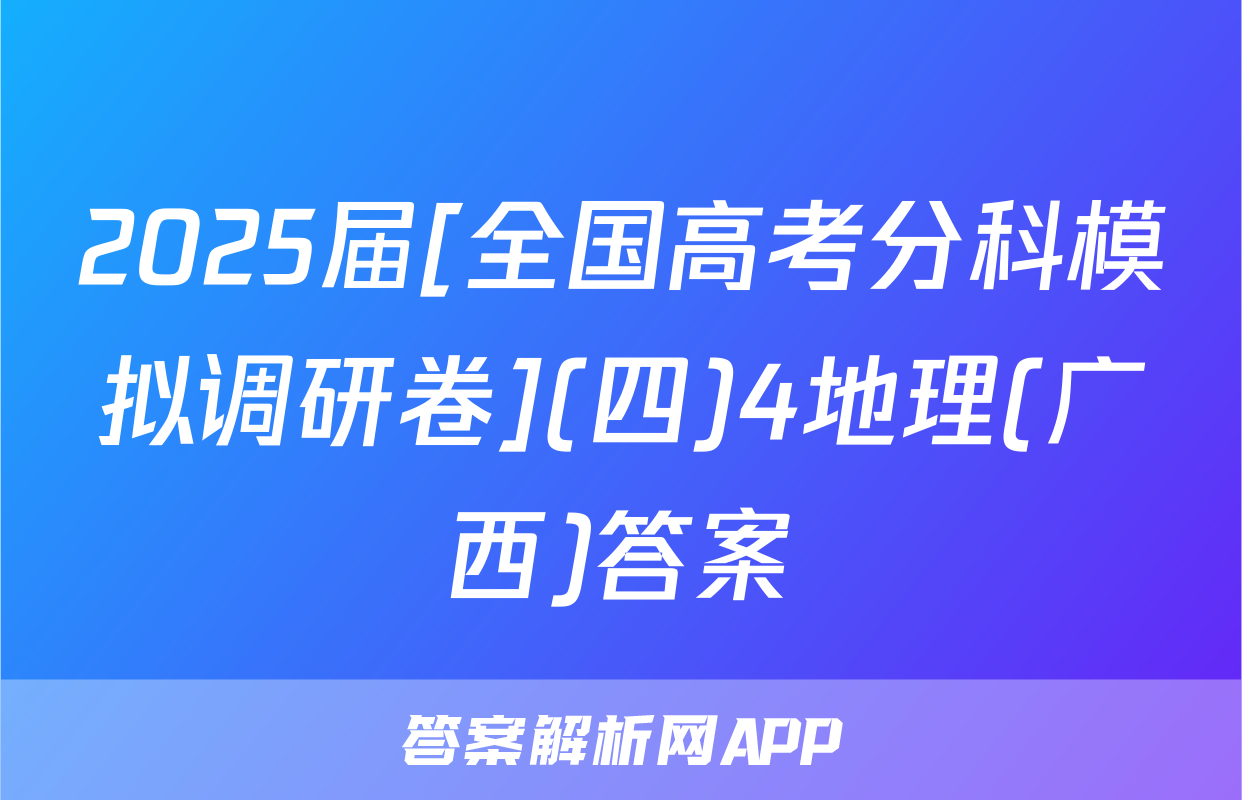 2025届[全国高考分科模拟调研卷](四)4地理(广西)答案