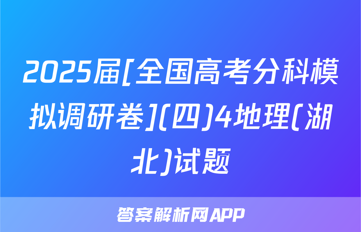 2025届[全国高考分科模拟调研卷](四)4地理(湖北)试题